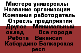 Мастера-универсалы › Название организации ­ Компания-работодатель › Отрасль предприятия ­ Другое › Минимальный оклад ­ 1 - Все города Работа » Вакансии   . Кабардино-Балкарская респ.